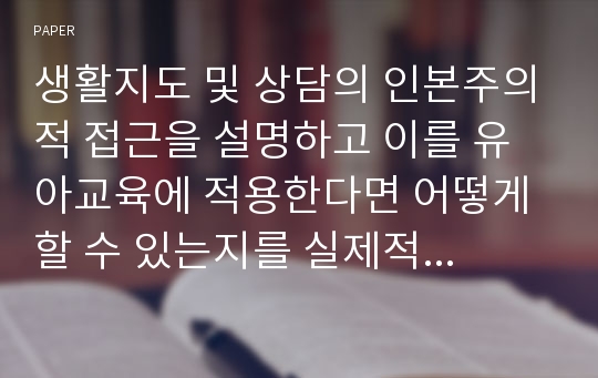 생활지도 및 상담의 인본주의적 접근을 설명하고 이를 유아교육에 적용한다면 어떻게 할 수 있는지를 실제적인 측면에서 논의하시오.