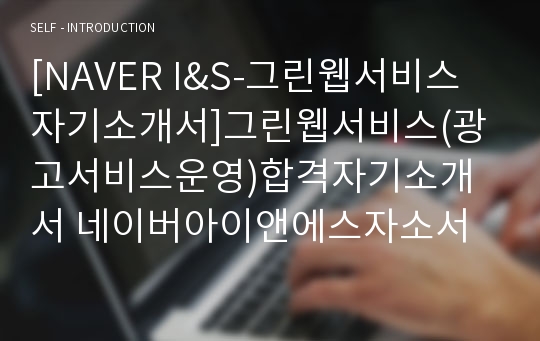 [NAVER I&amp;S-그린웹서비스자기소개서]그린웹서비스(광고서비스운영)합격자기소개서 네이버아이앤에스자소서 Naver I&amp;S자기소개서 그린웹서비스공채자소서