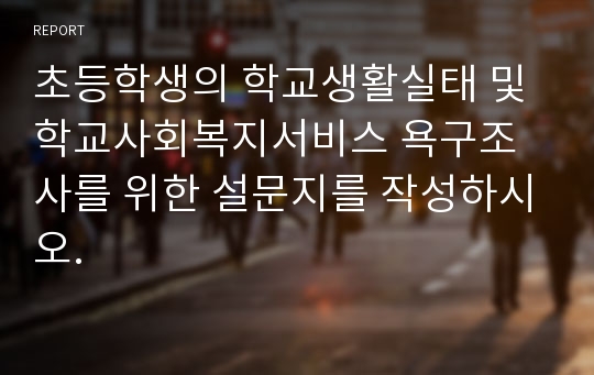 초등학생의 학교생활실태 및 학교사회복지서비스 욕구조사를 위한 설문지를 작성하시오.