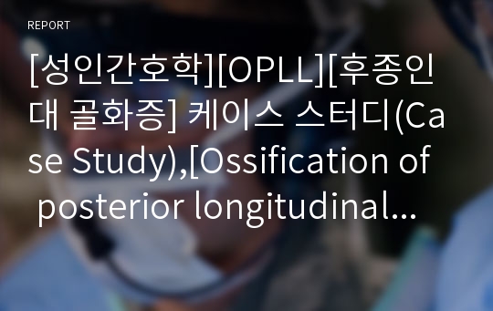 [성인간호학][OPLL][후종인대 골화증] 케이스 스터디(Case Study),[Ossification of posterior longitudinal ligament]문헌고찰