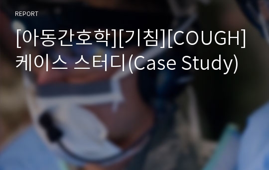 [아동간호학][기침][COUGH]케이스 스터디(Case Study)