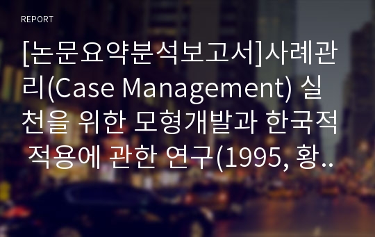 [논문요약분석보고서]사례관리(Case Management) 실천을 위한 모형개발과 한국적 적용에 관한 연구(1995, 황성철)