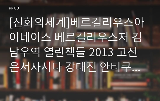 [신화의세계]베르길리우스아이네이스 베르길리우스저 김남우역 열린책들 2013 고전은서사시다 강대진 안티쿠스2007 방송통신대학교신화의세계중간과제물(아이네이스)