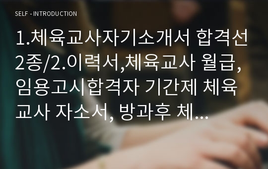 1.체육교사자기소개서 합격선2종/2.이력서,체육교사 월급,임용고시합격자 기간제 체육교사 자소서, 방과후 체육교사 자기소개서, 체육교사 하는일, 유아체육교사 자기소개서·중학교체육교사 자소서·유치원 체육교사 자소서·고등학교체육교사 자기소개서·특수체육교사 자기소개서,초등학교체육교사 자기소개서·스포츠트레이너 자기소개서,유치원체육교사자기소개서,체육교사되는법