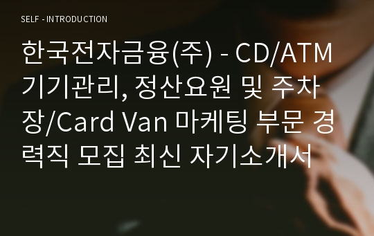 한국전자금융(주) - CD/ATM 기기관리, 정산요원 및 주차장/Card Van 마케팅 부문 경력직 모집 최신 자기소개서