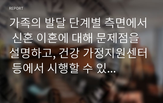 가족의 발달 단계별 측면에서 신혼 이혼에 대해 문제점을 설명하고, 건강 가정지원센터 등에서 시행할 수 있는 구체적인 신혼부부 교육프로그램을 제시하시오