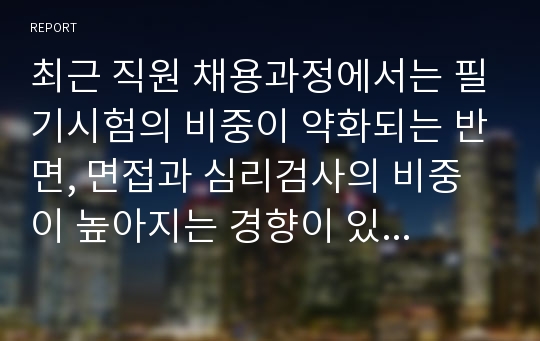 최근 직원 채용과정에서는 필기시험의 비중이 약화되는 반면, 면접과 심리검사의 비중이 높아지는 경향이 있습니다.)