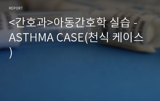 &lt;간호과&gt;아동간호학 실습 - ASTHMA CASE(천식 케이스)