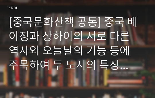 [중국문화산책 공통] 중국 베이징과 상하이의 서로 다른 역사와 오늘날의 기능 등에 주목하여 두 도시의 특징을 비교, 서술하십시오