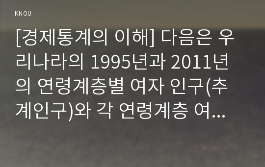 [경제통계의 이해] 다음은 우리나라의 1995년과 2011년의 연령계층별 여자 인구(추계인구)와 각 연령계층 여자에서 태어난 출생아수이다. 물음에 답하시오.