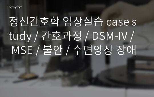 정신간호학 임상실습 case study / 간호과정 / DSM-IV / MSE / 불안 / 수면양상 장애