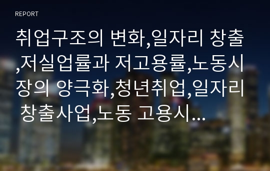 취업구조의 변화,일자리 창출,저실업률과 저고용률,노동시장의 양극화,청년취업,일자리 창출사업,노동 고용시장의 변화 요인