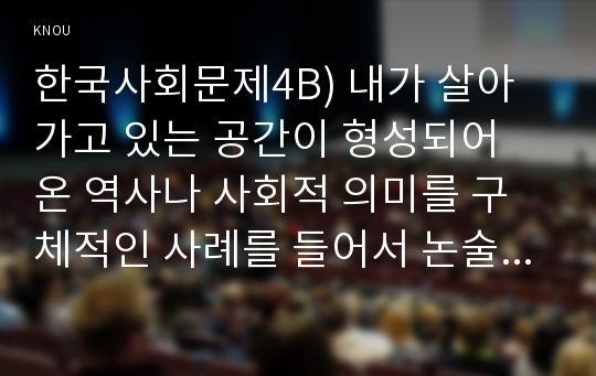 한국사회문제4B) 내가 살아가고 있는 공간이 형성되어 온 역사나 사회적 의미를 구체적인 사례를 들어서 논술한 후, 더 나은 삶을 모색할 수 있기 위한 사회적 대안과 실천들에 대해 모색하여 서술하시오.