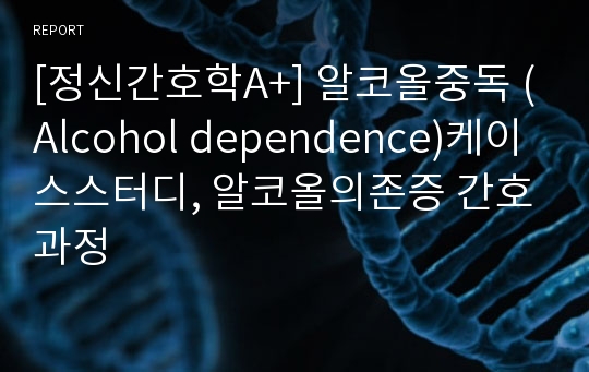 [정신간호학A+] 알코올중독 (Alcohol dependence)케이스스터디, 알코올의존증 간호과정