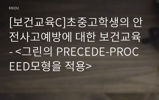 [보건교육C]초중고학생의 안전사고예방에 대한 보건교육 - &lt;그린의 PRECEDE-PROCEED모형을 적용&gt;