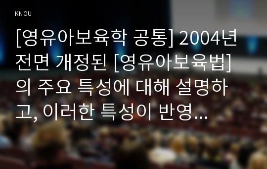 [영유아보육학 공통] 2004년 전면 개정된 [영유아보육법]의 주요 특성에 대해 설명하고, 이러한 특성이 반영된 보육정책의 사례를 제시하시오.