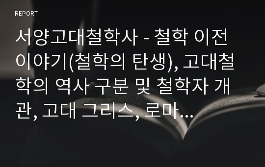 서양고대철학사 - 철학 이전 이야기(철학의 탄생), 고대철학의 역사 구분 및 철학자 개관, 고대 그리스, 로마 철학, 희랍철학의 사상가들, 헬레니즘과 로마 철학