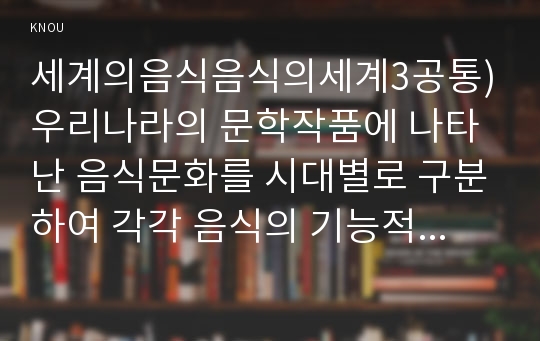 세계의음식음식의세계3공통)우리나라의 문학작품에 나타난 음식문화를 시대별로 구분하여 각각 음식의 기능적 측면을 기준으로 비교하시오ok