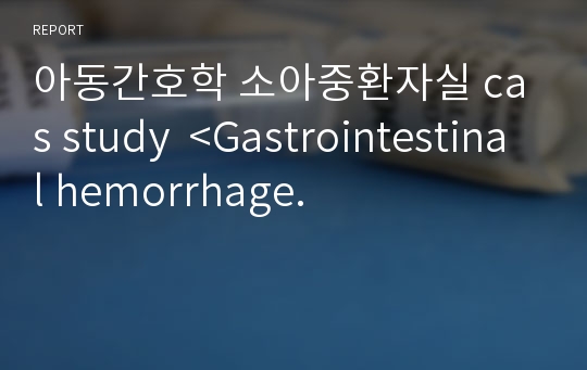 아동간호학 소아중환자실 cas study  &lt;Gastrointestinal hemorrhage.