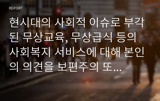 현시대의 사회적 이슈로 부각된 무상교육, 무상급식 등의 사회복지 서비스에 대해 본인의 의견을 보편주의 또는 선별주의 입장에서 토론하시기 바랍니다.