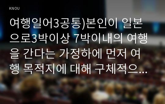 여행일어3공통)본인이 일본으로3박이상 7박이내의 여행을 간다는 가정하에 먼저 여행 목적지에 대해 구체적으로 조사한 후, 출국에서 귀국까지의 일정을 세우세요0k