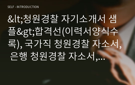 &lt;청원경찰 자기소개서 샘플&gt;합격선(이력서양식수록), 국가직 청원경찰 자소서, 은행 청원경찰 자소서, 공기업 청원경찰 자기소개서, 경찰청 청원경찰 자소서, 서울시청 청원경찰 자기소개서, 청원경찰이란,청원경찰 지원동기, 경비 자소서, 우체국·농협·시청 청원경찰 공무원, 청원경찰알바자기소개서,청원경찰봉급·월급, 2015청원경찰법 청원경찰시험 합격자소서