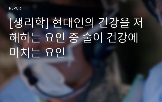 [생리학] 현대인의 건강을 저해하는 요인 중 술이 건강에 미치는 요인