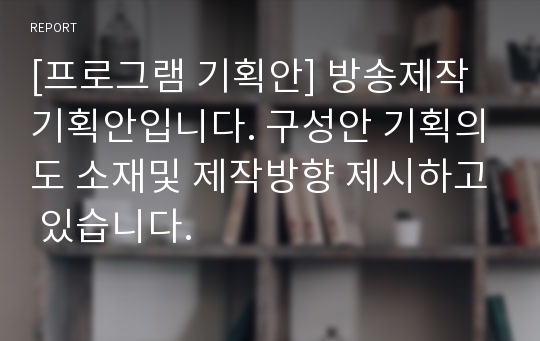 [프로그램 기획안] 방송제작 기획안입니다. 구성안 기획의도 소재및 제작방향 제시하고 있습니다.