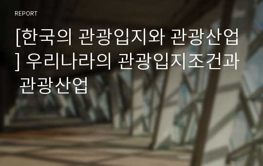 [한국의 관광입지와 관광산업] 우리나라의 관광입지조건과 관광산업