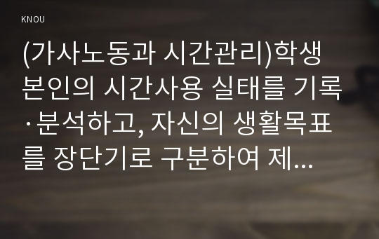 (가사노동과 시간관리)학생 본인의 시간사용 실태를 기록·분석하고, 자신의 생활목표를 장단기로 구분하여 제시한 후 일주일 간의 시간계획표를 작성