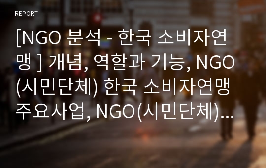 [NGO 분석 - 한국 소비자연맹 ] 개념, 역할과 기능, NGO(시민단체) 한국 소비자연맹 주요사업, NGO(시민단체)  업무, NGO(시민단체) 결론 등등
