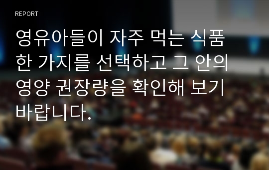 영유아들이 자주 먹는 식품 한 가지를 선택하고 그 안의 영양 권장량을 확인해 보기 바랍니다.