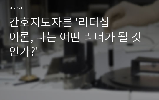 간호지도자론 &#039;리더십 이론, 나는 어떤 리더가 될 것인가?&#039;