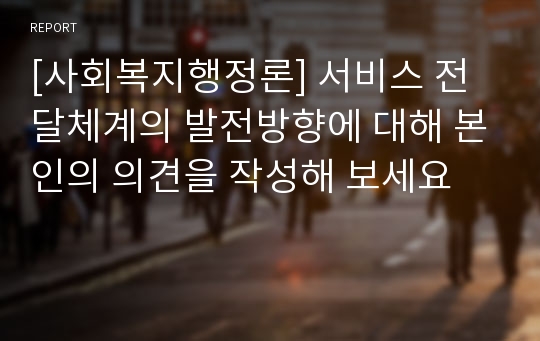 [사회복지행정론] 서비스 전달체계의 발전방향에 대해 본인의 의견을 작성해 보세요