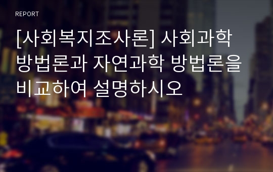 [사회복지조사론] 사회과학 방법론과 자연과학 방법론을 비교하여 설명하시오