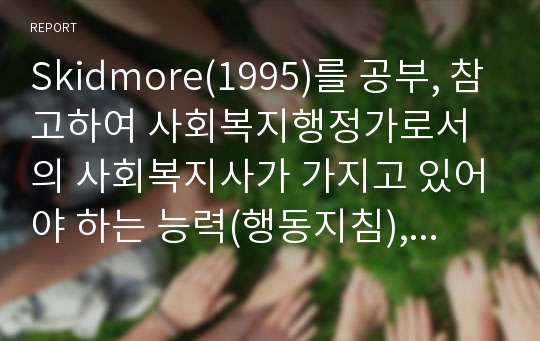 Skidmore(1995)를 공부, 참고하여 사회복지행정가로서의 사회복지사가 가지고 있어야 하는 능력(행동지침), 사회복지사가 가지고 있어야 하는 지식, 사회복지행정가가 가지고 있어야 하는 태도,사회복지행정가의 역할을 상술하시오.