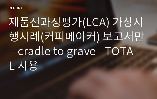 제품전과정평가(LCA) 가상시행사례(커피메이커) 보고서만 - cradle to grave - TOTAL 사용