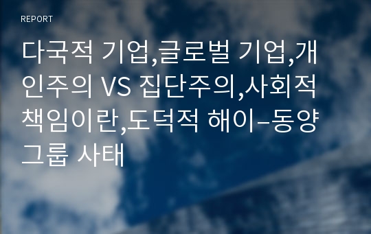 다국적 기업,글로벌 기업,개인주의 VS 집단주의,사회적 책임이란,도덕적 해이–동양그룹 사태