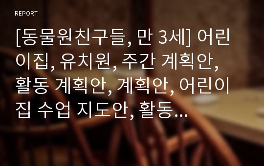 [동물원친구들, 만 3세] 어린이집, 유치원, 주간 계획안, 활동 계획안, 계획안, 어린이집 수업 지도안, 활동 지도안