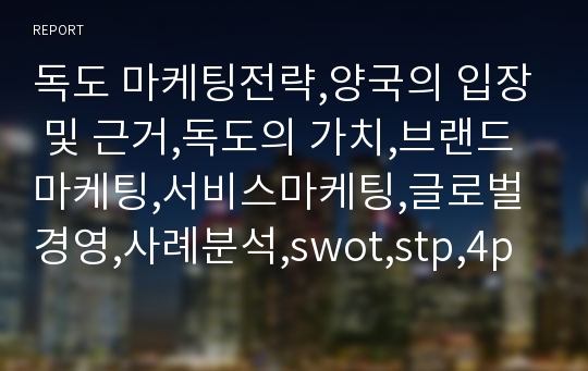 독도 마케팅전략,양국의 입장 및 근거,독도의 가치,브랜드마케팅,서비스마케팅,글로벌경영,사례분석,swot,stp,4p