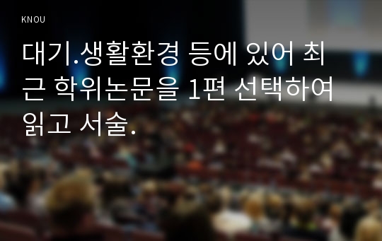 대기.생활환경 등에 있어 최근 학위논문을 1편 선택하여 읽고 서술.