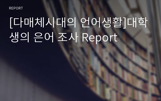 [다매체시대의 언어생활]대학생의 은어 조사 Report