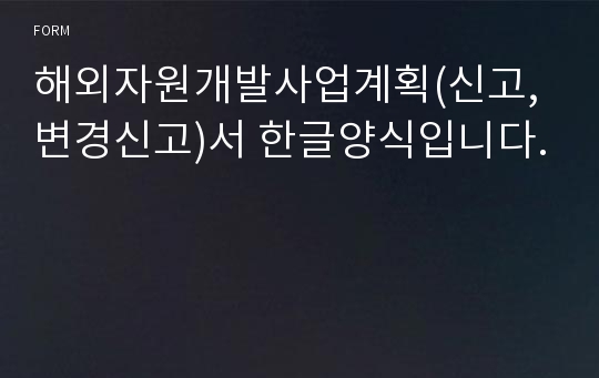 해외자원개발사업계획(신고, 변경신고)서 한글양식입니다.