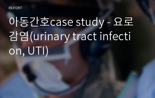 아동간호case study - 요로 감염(urinary tract infection, UTI)