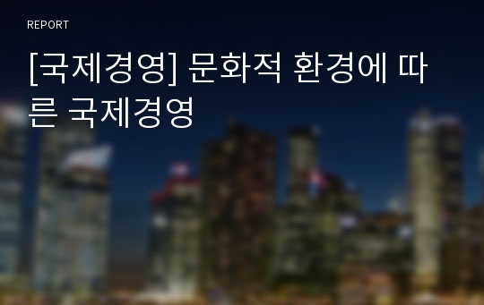 [국제경영] 문화적 환경에 따른 국제경영