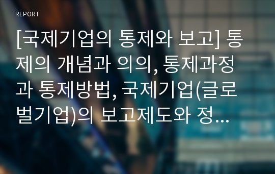 [국제기업의 통제와 보고] 통제의 개념과 의의, 통제과정과 통제방법, 국제기업(글로벌기업)의 보고제도와 정보전달