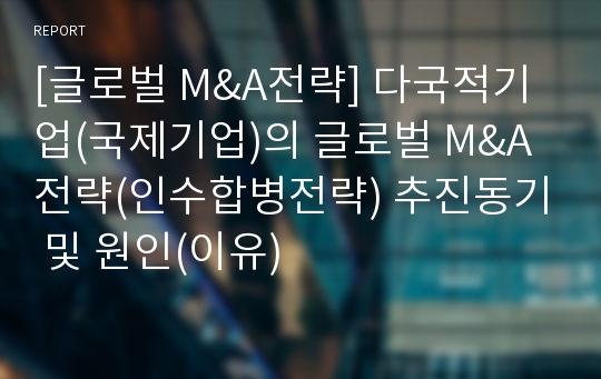 [글로벌 M&amp;A전략] 다국적기업(국제기업)의 글로벌 M&amp;A전략(인수합병전략) 추진동기 및 원인(이유)