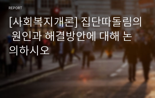 [사회복지개론] 집단따돌림의 원인과 해결방안에 대해 논의하시오