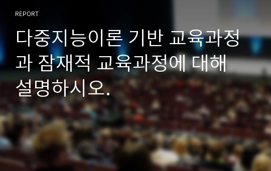 다중지능이론 기반 교육과정과 잠재적 교육과정에 대해 설명하시오.