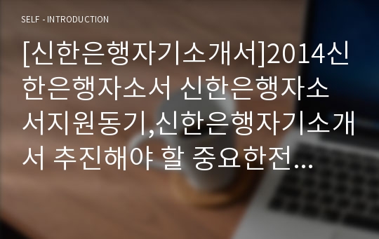 [신한은행자기소개서]2014신한은행자소서 신한은행자소서지원동기,신한은행자기소개서 추진해야 할 중요한전략관점, 신한은행자소서입행후포부,신한은행2014자소서자기소개서,신한은행상반기신입행원자소서